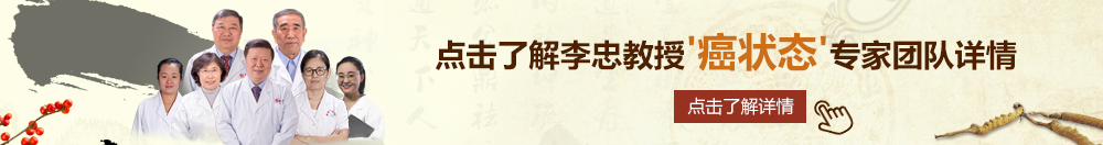 操逼操逼老骚逼老骚逼北京御方堂李忠教授“癌状态”专家团队详细信息